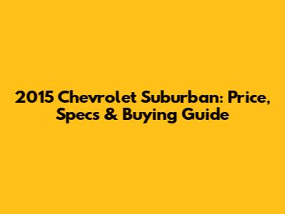 2015 Chevrolet Suburban: Price, Specs & Buying Guide
