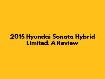 2015 Hyundai Sonata Hybrid Limited: A Review
