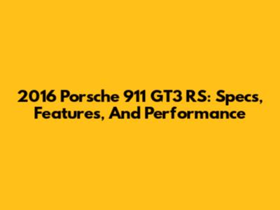 2016 Porsche 911 GT3 RS: Specs, Features, And Performance