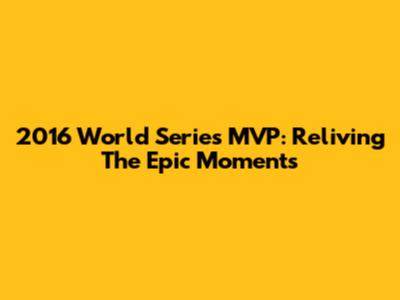2016 World Series MVP: Reliving The Epic Moments
