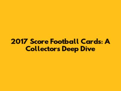 2017 Score Football Cards: A Collector's Deep Dive
