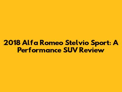 2018 Alfa Romeo Stelvio Sport: A Performance SUV Review