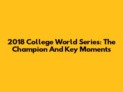 2018 College World Series: The Champion And Key Moments