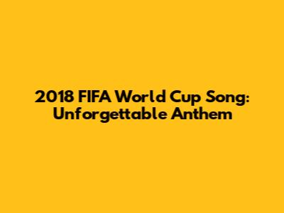 2018 FIFA World Cup Song: Unforgettable Anthem