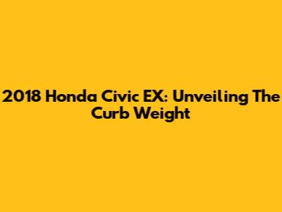 2018 Honda Civic EX: Unveiling The Curb Weight