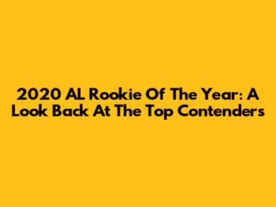 2020 AL Rookie Of The Year: A Look Back At The Top Contenders