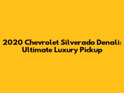 2020 Chevrolet Silverado Denali: Ultimate Luxury Pickup