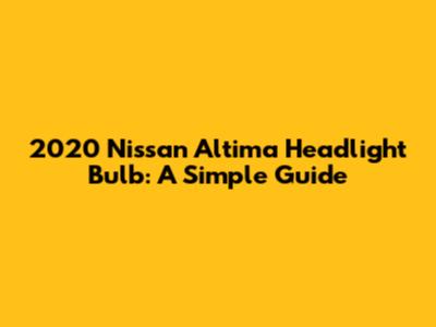 2020 Nissan Altima Headlight Bulb: A Simple Guide