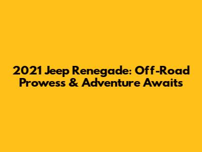 2021 Jeep Renegade: Off-Road Prowess & Adventure Awaits