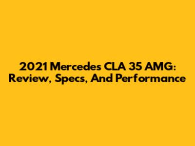 2021 Mercedes CLA 35 AMG: Review, Specs, And Performance