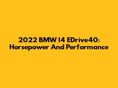 2022 BMW I4 EDrive40: Horsepower And Performance