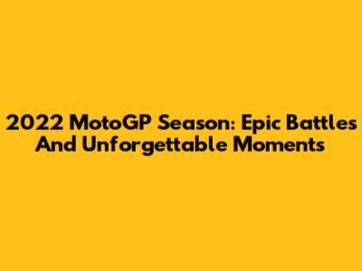 2022 MotoGP Season: Epic Battles And Unforgettable Moments