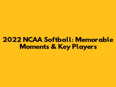 2022 NCAA Softball: Memorable Moments & Key Players