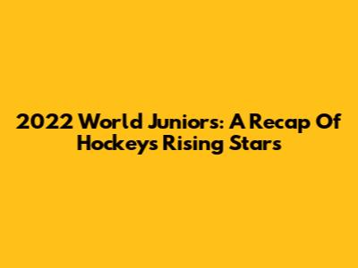 2022 World Juniors: A Recap Of Hockey's Rising Stars