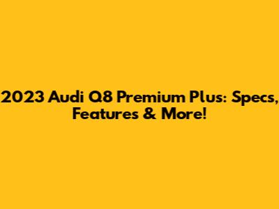 2023 Audi Q8 Premium Plus: Specs, Features & More!