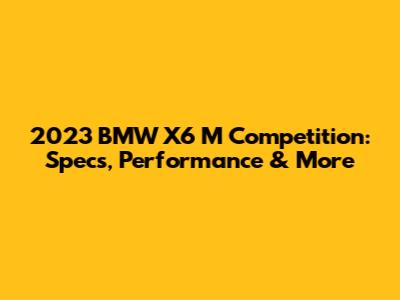 2023 BMW X6 M Competition: Specs, Performance & More
