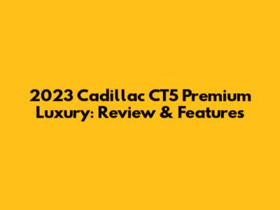 2023 Cadillac CT5 Premium Luxury: Review & Features
