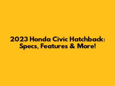 2023 Honda Civic Hatchback: Specs, Features & More!