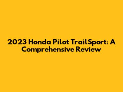 2023 Honda Pilot TrailSport: A Comprehensive Review
