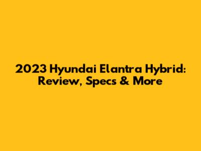 2023 Hyundai Elantra Hybrid: Review, Specs & More