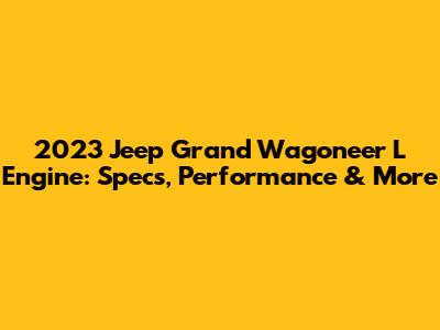2023 Jeep Grand Wagoneer L Engine: Specs, Performance & More