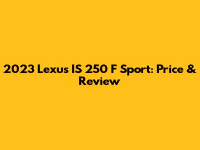 2023 Lexus IS 250 F Sport: Price & Review