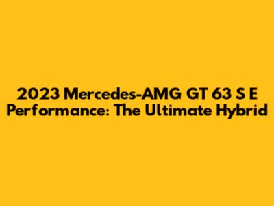 2023 Mercedes-AMG GT 63 S E Performance: The Ultimate Hybrid