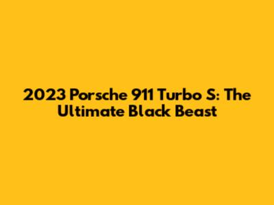 2023 Porsche 911 Turbo S: The Ultimate Black Beast