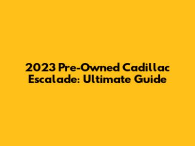 2023 Pre-Owned Cadillac Escalade: Ultimate Guide