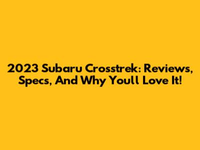 2023 Subaru Crosstrek: Reviews, Specs, And Why You'll Love It!