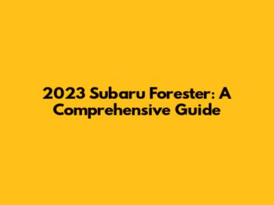 2023 Subaru Forester: A Comprehensive Guide