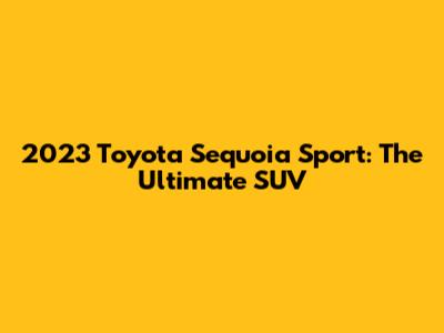 2023 Toyota Sequoia Sport: The Ultimate SUV