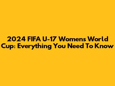 2024 FIFA U-17 Women's World Cup: Everything You Need To Know