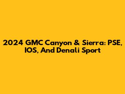 2024 GMC Canyon & Sierra: PSE, IOS, And Denali Sport