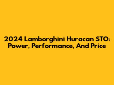 2024 Lamborghini Huracan STO: Power, Performance, And Price