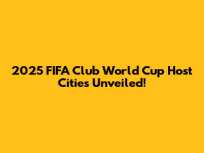 2025 FIFA Club World Cup Host Cities Unveiled!
