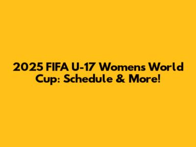 2025 FIFA U-17 Women's World Cup: Schedule & More!
