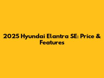 2025 Hyundai Elantra SE: Price & Features