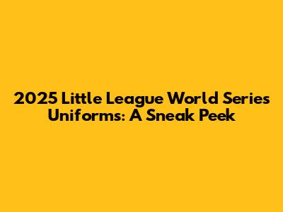 2025 Little League World Series Uniforms: A Sneak Peek