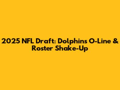 2025 NFL Draft: Dolphins O-Line & Roster Shake-Up