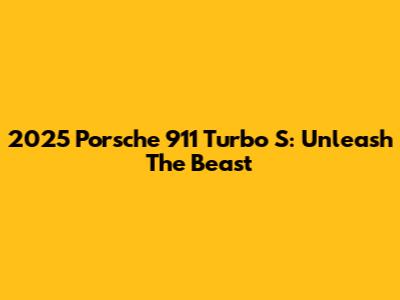 2025 Porsche 911 Turbo S: Unleash The Beast