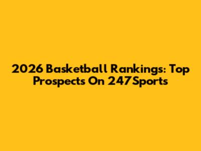 2026 Basketball Rankings: Top Prospects On 247Sports