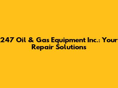 247 Oil & Gas Equipment Inc.: Your Repair Solutions