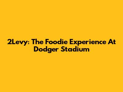 2Levy: The Foodie Experience At Dodger Stadium