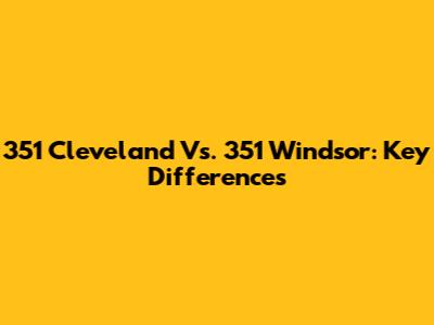 351 Cleveland Vs. 351 Windsor: Key Differences