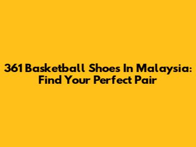 361 Basketball Shoes In Malaysia: Find Your Perfect Pair