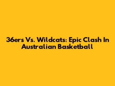 36ers Vs. Wildcats: Epic Clash In Australian Basketball