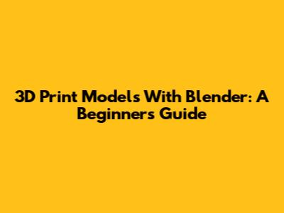 3D Print Models With Blender: A Beginner's Guide