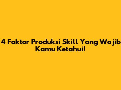 4 Faktor Produksi Skill Yang Wajib Kamu Ketahui!