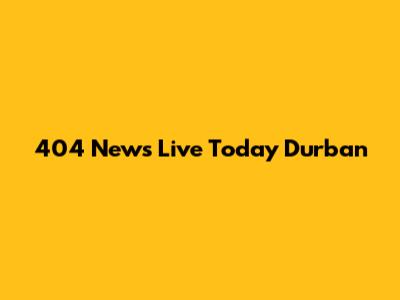 404 News Live Today Durban